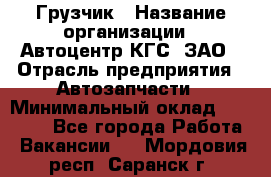Грузчик › Название организации ­ Автоцентр КГС, ЗАО › Отрасль предприятия ­ Автозапчасти › Минимальный оклад ­ 18 000 - Все города Работа » Вакансии   . Мордовия респ.,Саранск г.